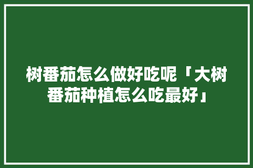 树番茄怎么做好吃呢「大树番茄种植怎么吃最好」 树番茄怎么做好吃呢「大树番茄种植怎么吃最好」 植物种类