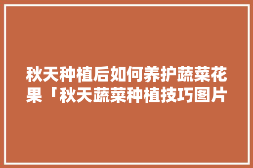 秋天种植后如何养护蔬菜花果「秋天蔬菜种植技巧图片大全」 秋天种植后如何养护蔬菜花果「秋天蔬菜种植技巧图片大全」 植物种类