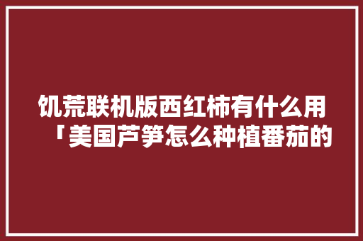 饥荒联机版西红柿有什么用「美国芦笋怎么种植番茄的」 饥荒联机版西红柿有什么用「美国芦笋怎么种植番茄的」 农业常识
