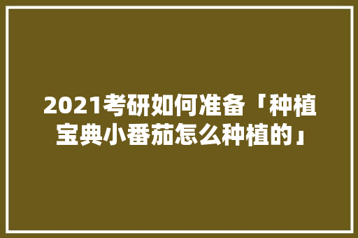 2021考研如何准备「种植宝典小番茄怎么种植的」 2021考研如何准备「种植宝典小番茄怎么种植的」 种植技巧