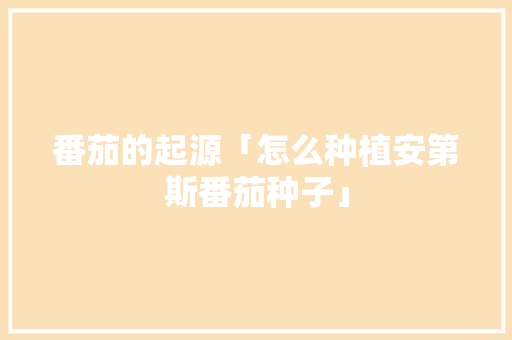 番茄的起源「怎么种植安第斯番茄种子」 番茄的起源「怎么种植安第斯番茄种子」 番茄病虫害防治
