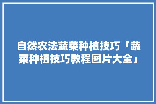 自然农法蔬菜种植技巧「蔬菜种植技巧教程图片大全」 自然农法蔬菜种植技巧「蔬菜种植技巧教程图片大全」 花朵知识