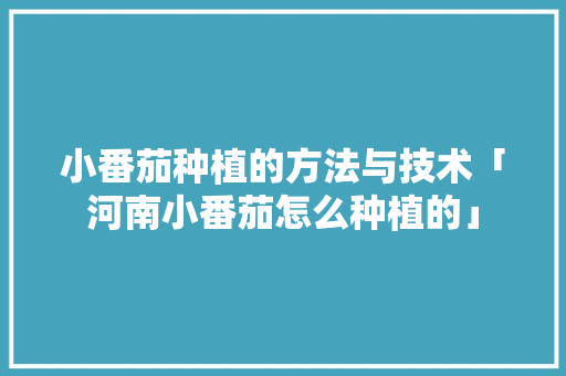 小番茄种植的方法与技术「河南小番茄怎么种植的」 小番茄种植的方法与技术「河南小番茄怎么种植的」 种植技巧