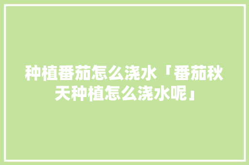 种植番茄怎么浇水「番茄秋天种植怎么浇水呢」 种植番茄怎么浇水「番茄秋天种植怎么浇水呢」 种植技巧