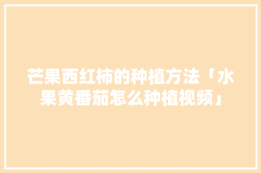 芒果西红柿的种植方法「水果黄番茄怎么种植视频」 芒果西红柿的种植方法「水果黄番茄怎么种植视频」 植物种类