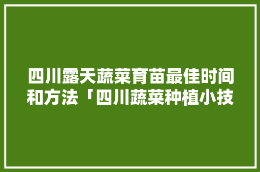 四川露天蔬菜育苗最佳时间和方法「四川蔬菜种植小技巧图片大全」 四川露天蔬菜育苗最佳时间和方法「四川蔬菜种植小技巧图片大全」 花朵知识