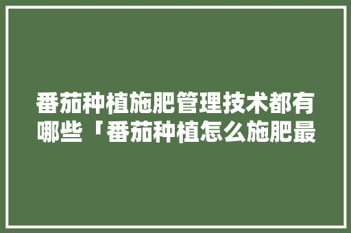 番茄种植施肥管理技术都有哪些「番茄种植怎么施肥最好呢」 番茄种植施肥管理技术都有哪些「番茄种植怎么施肥最好呢」 花朵知识
