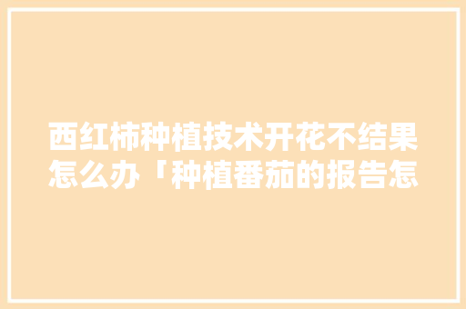 西红柿种植技术开花不结果怎么办「种植番茄的报告怎么写的」 西红柿种植技术开花不结果怎么办「种植番茄的报告怎么写的」 番茄病虫害防治