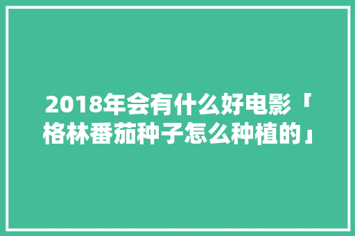 2018年会有什么好电影「格林番茄种子怎么种植的」