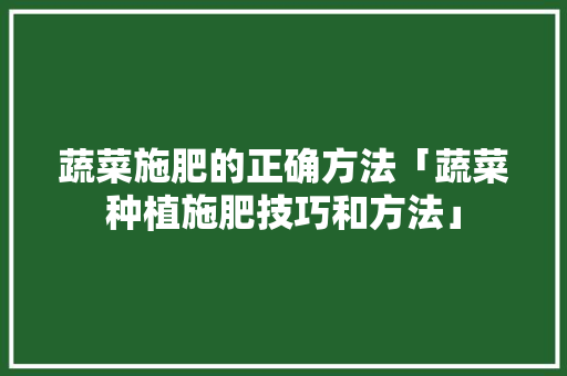 蔬菜施肥的正确方法「蔬菜种植施肥技巧和方法」 蔬菜施肥的正确方法「蔬菜种植施肥技巧和方法」 种植技巧