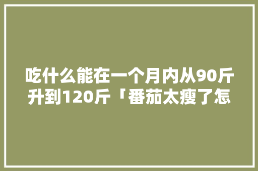 吃什么能在一个月内从90斤升到120斤「番茄太瘦了怎么种植呢视频」