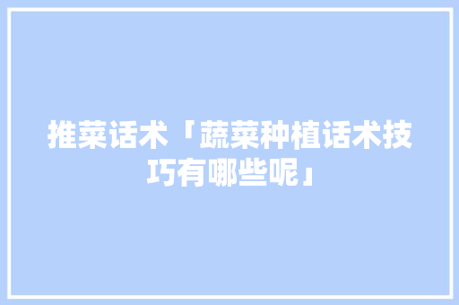 推菜话术「蔬菜种植话术技巧有哪些呢」