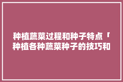 种植蔬菜过程和种子特点「种植各种蔬菜种子的技巧和方法」 种植蔬菜过程和种子特点「种植各种蔬菜种子的技巧和方法」 土壤施肥