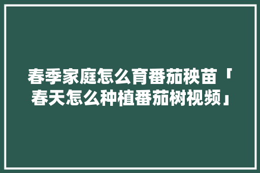 春季家庭怎么育番茄秧苗「春天怎么种植番茄树视频」 春季家庭怎么育番茄秧苗「春天怎么种植番茄树视频」 番茄病虫害防治