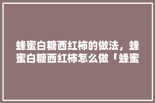 蜂蜜白糖西红柿的做法，蜂蜜白糖西红柿怎么做「蜂蜜番茄怎么种植方法视频」 蜂蜜白糖西红柿的做法，蜂蜜白糖西红柿怎么做「蜂蜜番茄怎么种植方法视频」 植物种类
