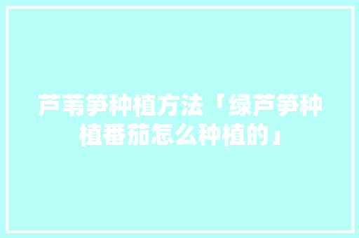 芦苇笋种植方法「绿芦笋种植番茄怎么种植的」 芦苇笋种植方法「绿芦笋种植番茄怎么种植的」 种植技巧