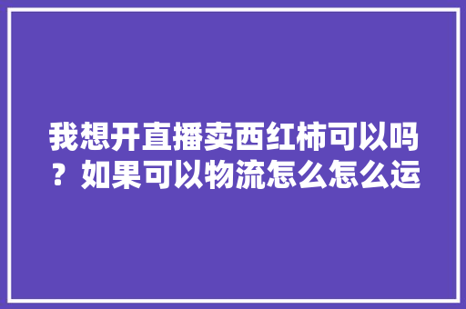 我想开直播卖西红柿可以吗？如果可以物流怎么怎么运行「黑水番茄怎么种植视频教程」 我想开直播卖西红柿可以吗？如果可以物流怎么怎么运行「黑水番茄怎么种植视频教程」 农业常识