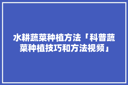 水耕蔬菜种植方法「科普蔬菜种植技巧和方法视频」 水耕蔬菜种植方法「科普蔬菜种植技巧和方法视频」 番茄种植技巧