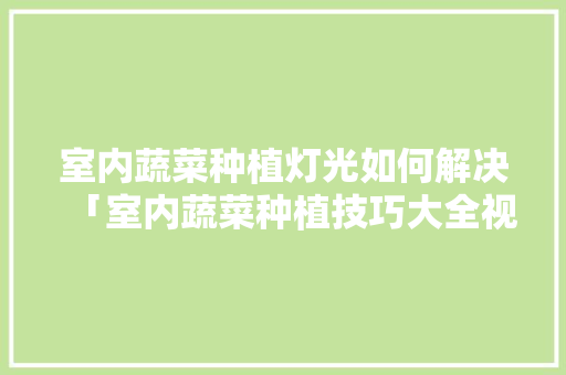 室内蔬菜种植灯光如何解决「室内蔬菜种植技巧大全视频」 室内蔬菜种植灯光如何解决「室内蔬菜种植技巧大全视频」 花朵知识