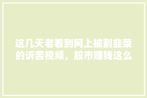 这几天老看到网上被割韭菜的诉苦视频，股市赚钱这么难吗「蔬菜韭菜种植技巧视频教程」
