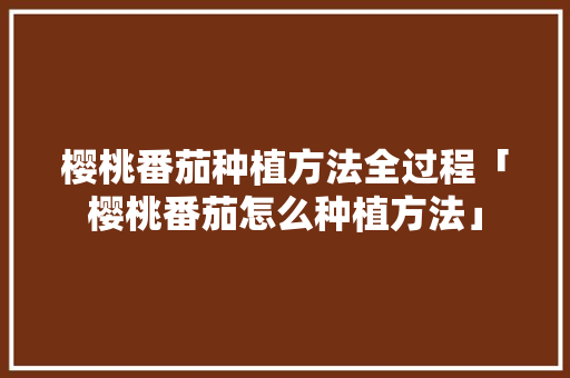 樱桃番茄种植方法全过程「樱桃番茄怎么种植方法」 花朵知识 樱桃番茄种植方法全过程「樱桃番茄怎么种植方法」 樱桃番茄种植方法全过程「樱桃番茄怎么种植方法」 花朵知识