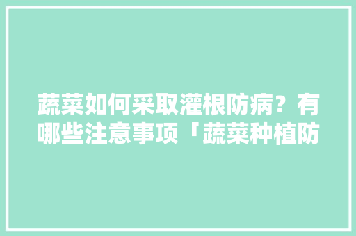 蔬菜如何采取灌根防病？有哪些注意事项「蔬菜种植防病小技巧图片大全」 蔬菜如何采取灌根防病？有哪些注意事项「蔬菜种植防病小技巧图片大全」 植物种类