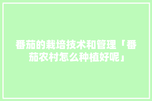 番茄的栽培技术和管理「番茄农村怎么种植好呢」 番茄的栽培技术和管理「番茄农村怎么种植好呢」 农业常识