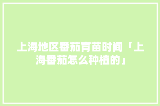 上海地区番茄育苗时间「上海番茄怎么种植的」 花朵知识 上海地区番茄育苗时间「上海番茄怎么种植的」 上海地区番茄育苗时间「上海番茄怎么种植的」 花朵知识