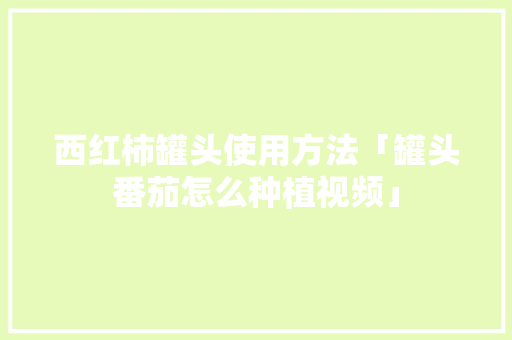 西红柿罐头使用方法「罐头番茄怎么种植视频」 西红柿罐头使用方法「罐头番茄怎么种植视频」 种植技巧