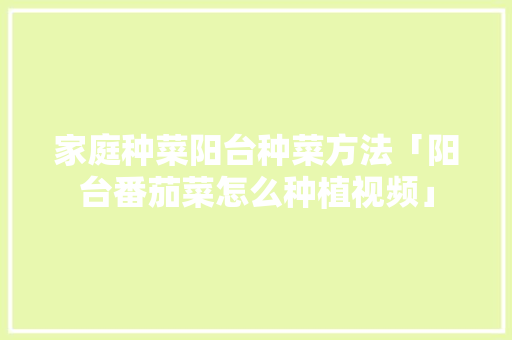 家庭种菜阳台种菜方法「阳台番茄菜怎么种植视频」 家庭种菜阳台种菜方法「阳台番茄菜怎么种植视频」 花朵知识