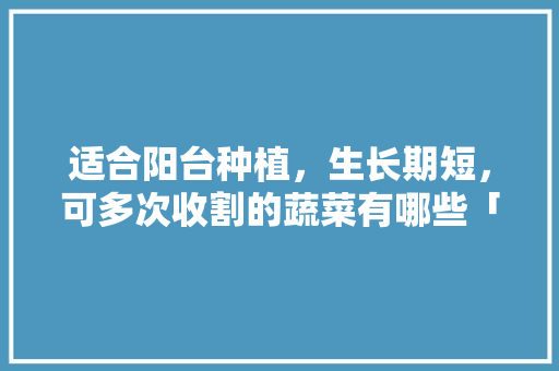 适合阳台种植，生长期短，可多次收割的蔬菜有哪些「三农井蔬菜种植技巧图片」 适合阳台种植，生长期短，可多次收割的蔬菜有哪些「三农井蔬菜种植技巧图片」 种植技巧
