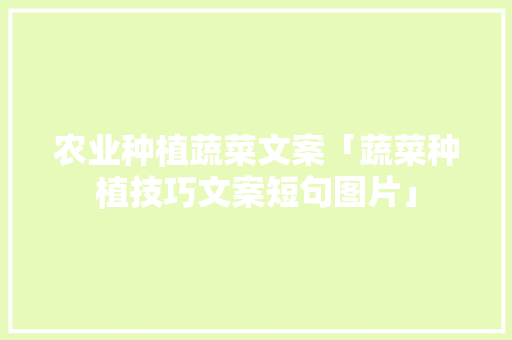 农业种植蔬菜文案「蔬菜种植技巧文案短句图片」 农业种植蔬菜文案「蔬菜种植技巧文案短句图片」 番茄种植技巧
