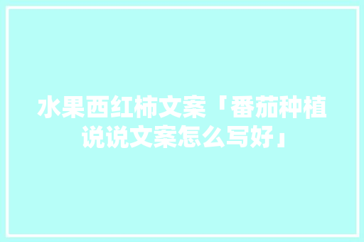 水果西红柿文案「番茄种植说说文案怎么写好」
