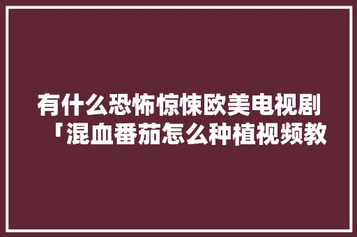 有什么恐怖惊悚欧美电视剧「混血番茄怎么种植视频教程」