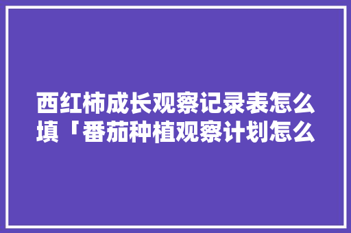 西红柿成长观察记录表怎么填「番茄种植观察计划怎么写的」 西红柿成长观察记录表怎么填「番茄种植观察计划怎么写的」 土壤施肥
