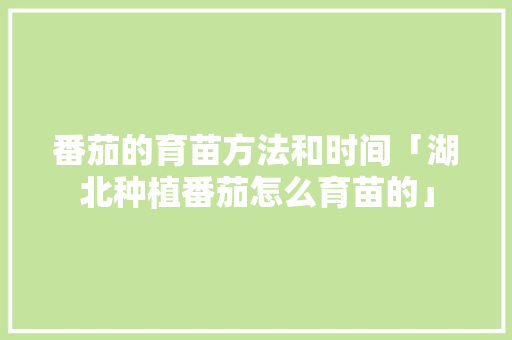 番茄的育苗方法和时间「湖北种植番茄怎么育苗的」 番茄的育苗方法和时间「湖北种植番茄怎么育苗的」 番茄病虫害防治