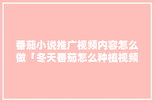 番茄小说推广视频内容怎么做「冬天番茄怎么种植视频教程」 番茄小说推广视频内容怎么做「冬天番茄怎么种植视频教程」 土壤施肥