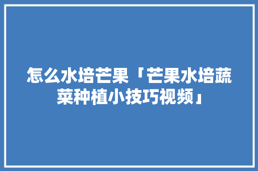 怎么水培芒果「芒果水培蔬菜种植小技巧视频」 怎么水培芒果「芒果水培蔬菜种植小技巧视频」 植物种类