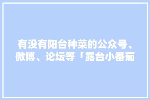 有没有阳台种菜的公众号、微博、论坛等「露台小番茄怎么种植视频播放」 有没有阳台种菜的公众号、微博、论坛等「露台小番茄怎么种植视频播放」 植物种类