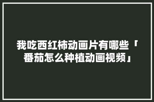 我吃西红柿动画片有哪些「番茄怎么种植动画视频」 我吃西红柿动画片有哪些「番茄怎么种植动画视频」 番茄种植技巧