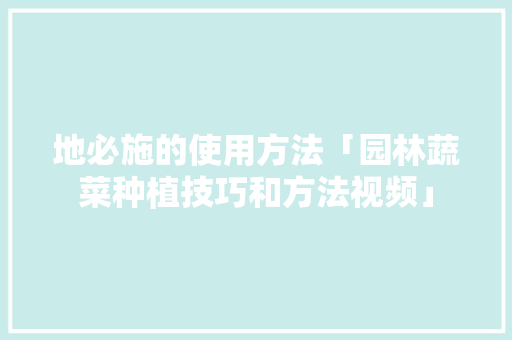 地必施的使用方法「园林蔬菜种植技巧和方法视频」