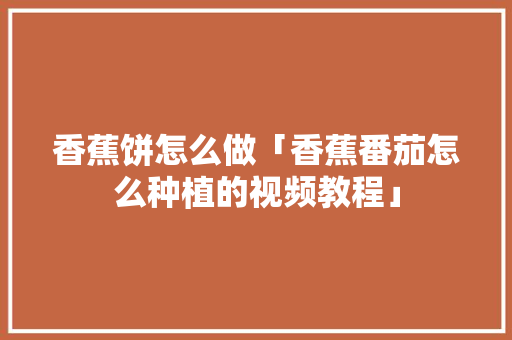 香蕉饼怎么做「香蕉番茄怎么种植的视频教程」