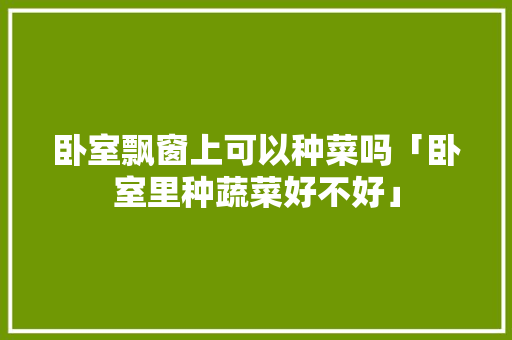 卧室飘窗上可以种菜吗「卧室里种蔬菜好不好」 卧室飘窗上可以种菜吗「卧室里种蔬菜好不好」 土壤施肥