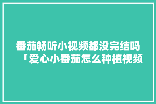 番茄畅听小视频都没完结吗「爱心小番茄怎么种植视频教程」 番茄畅听小视频都没完结吗「爱心小番茄怎么种植视频教程」 花朵知识