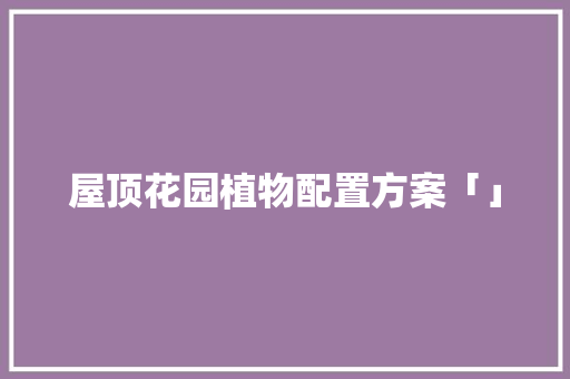 屋顶花园植物配置方案「」 屋顶花园植物配置方案「」 花朵知识