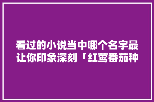 看过的小说当中哪个名字最让你印象深刻「红莺番茄种子怎么种植视频」