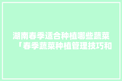 湖南春季适合种植哪些蔬菜「春季蔬菜种植管理技巧和方法」 湖南春季适合种植哪些蔬菜「春季蔬菜种植管理技巧和方法」 植物种类