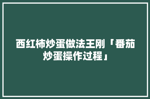 西红柿炒蛋做法王刚「番茄炒蛋操作过程」