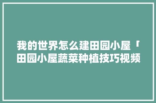 我的世界怎么建田园小屋「田园小屋蔬菜种植技巧视频」