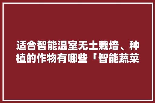 适合智能温室无土栽培、种植的作物有哪些「智能蔬菜种植小技巧有哪些」